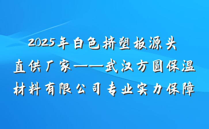 2025年白色挤塑板源头直供厂家——武汉方圆保温材料有限公司专业实力保障
