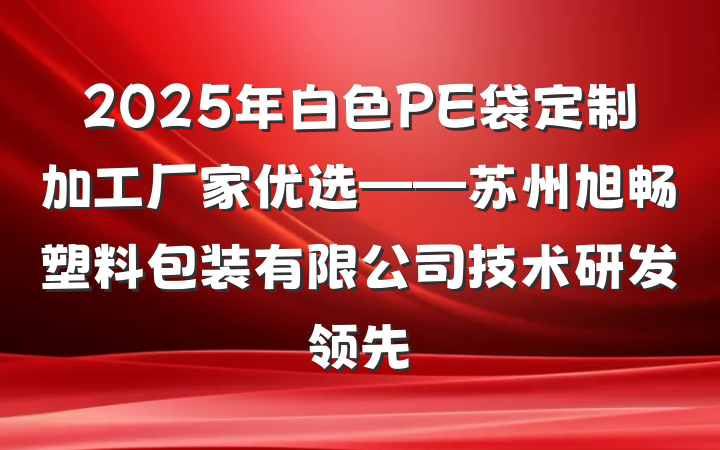 2025年白色PE袋定制加工厂家优选——苏州旭畅塑料包装有限公司技术研发领先