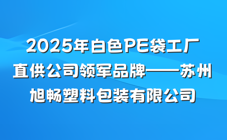 2025年白色PE袋工厂直供公司领军品牌——苏州旭畅塑料包装有限公司