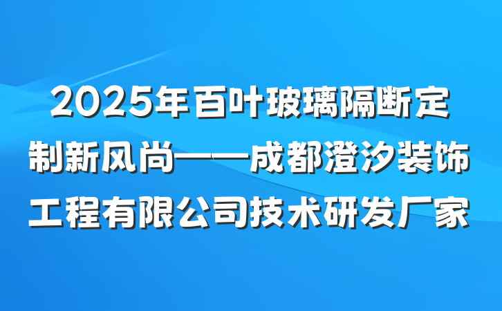 2025年百叶玻璃隔断定制新风尚——成都澄汐装饰工程有限公司技术研发厂家