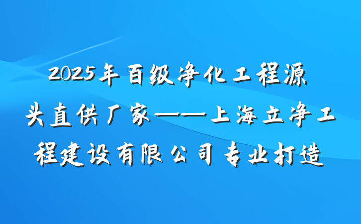 2025年百级净化工程源头直供厂家——上海立净工程建设有限公司专业打造