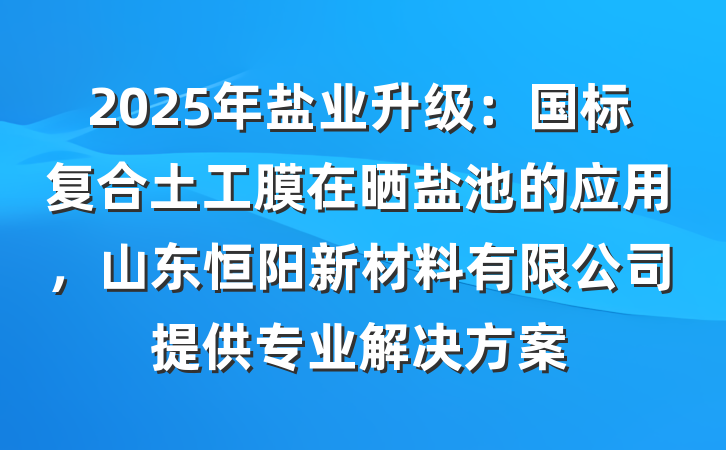 2025年盐业升级:国标复合土工膜在晒盐池的应用,山东恒阳新材料有限公司提供专业解决方案