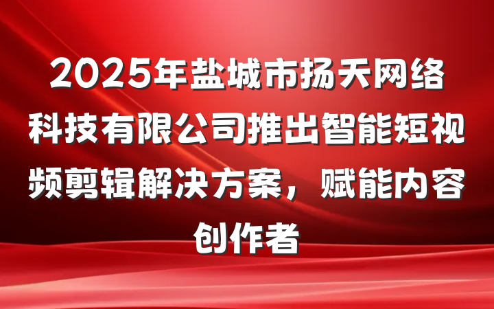 2025年盐城市扬天网络科技有限公司推出智能短视频剪辑解决方案,赋能内容创作者