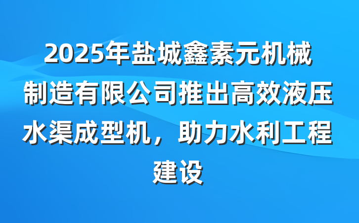 2025年盐城鑫素元机械制造有限公司推出高效液压水渠成型机,助力水利工程建设