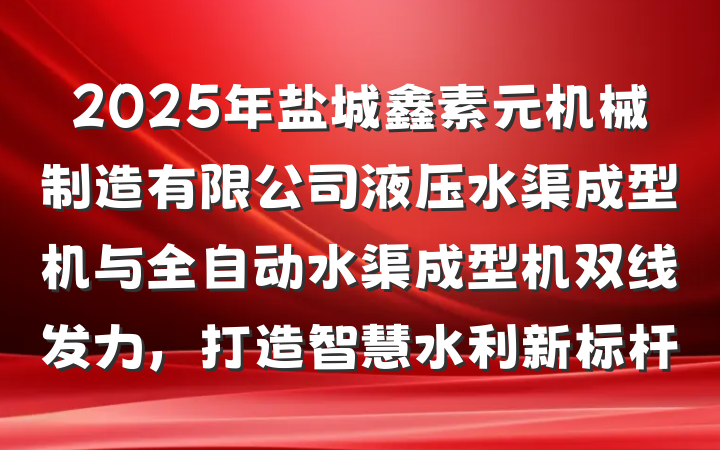 2025年盐城鑫素元机械制造有限公司液压水渠成型机与全自动水渠成型机双线发力，打造智慧水利新标杆