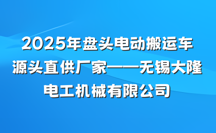 2025年盘头电动搬运车源头直供厂家——无锡大隆电工机械有限公司