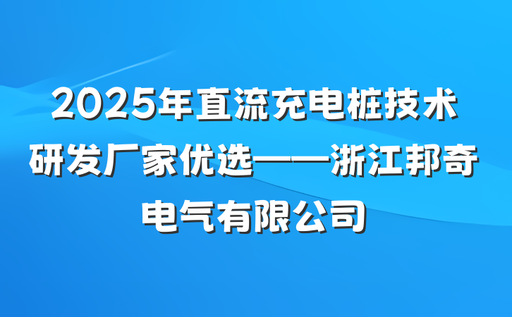 2025年直流充电桩技术研发厂家优选——浙江邦奇电气有限公司