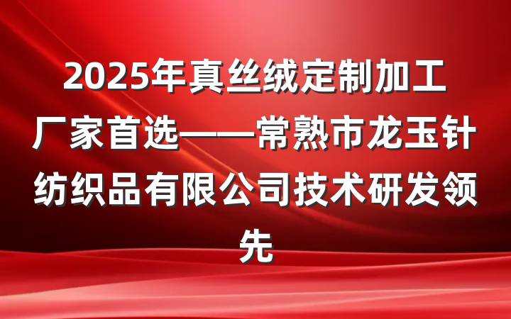2025年真丝绒定制加工厂家首选——常熟市龙玉针纺织品有限公司技术研发领先