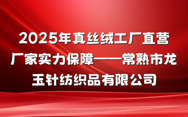 2025年真丝绒工厂直营厂家实力保障——常熟市龙玉针纺织品有限公司