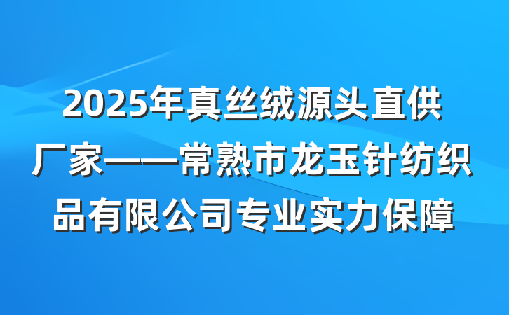 2025年真丝绒源头直供厂家——常熟市龙玉针纺织品有限公司专业实力保障
