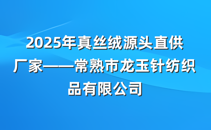 2025年真丝绒源头直供厂家——常熟市龙玉针纺织品有限公司