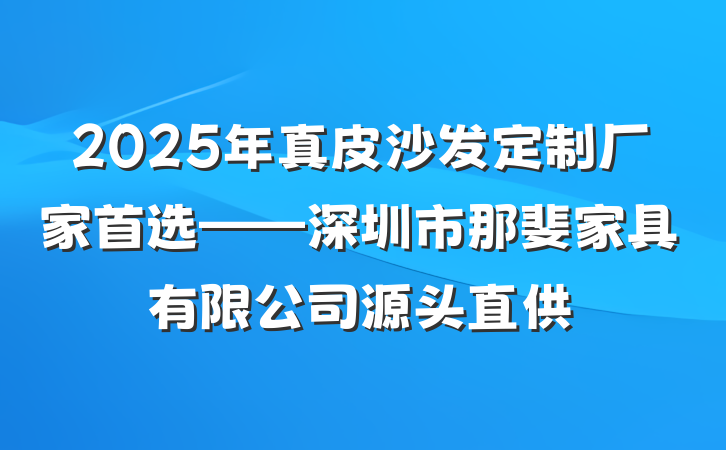 2025年真皮沙发定制厂家首选——深圳市那斐家具有限公司源头直供