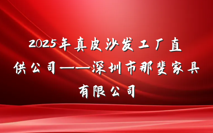 2025年真皮沙发工厂直供公司——深圳市那斐家具有限公司