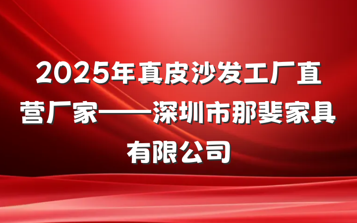 2025年真皮沙发工厂直营厂家——深圳市那斐家具有限公司