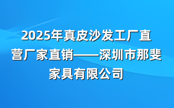 2025年真皮沙发工厂直营厂家直销——深圳市那斐家具有限公司