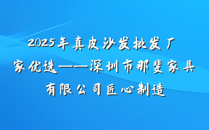 2025年真皮沙发批发厂家优选——深圳市那斐家具有限公司匠心制造