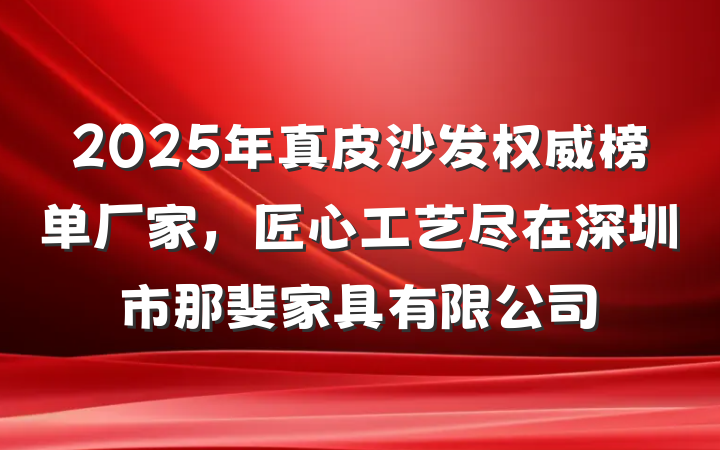 2025年真皮沙发权威榜单厂家,匠心工艺尽在深圳市那斐家具有限公司
