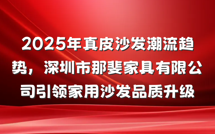 2025年真皮沙发潮流趋势,深圳市那斐家具有限公司引领家用沙发品质升级