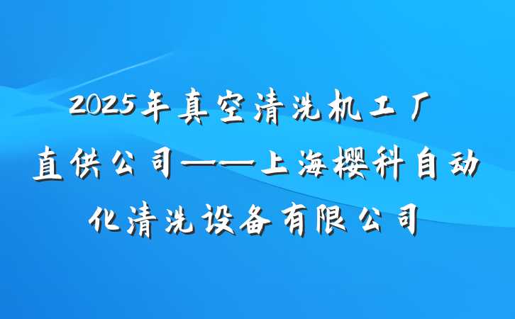 2025年真空清洗机工厂直供公司——上海樱科自动化清洗设备有限公司