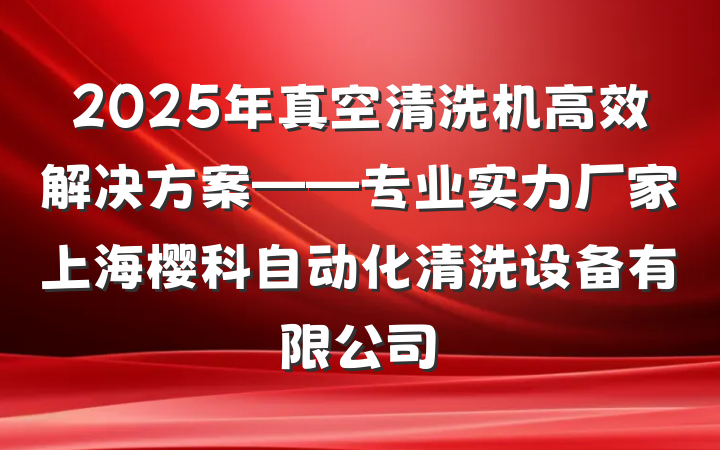 2025年真空清洗机高效解决方案——专业实力厂家上海樱科自动化清洗设备有限公司