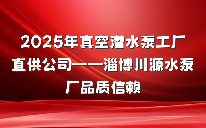 2025年真空潜水泵工厂直供公司——淄博川源水泵厂品质信赖