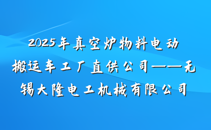 2025年真空炉物料电动搬运车工厂直供公司——无锡大隆电工机械有限公司