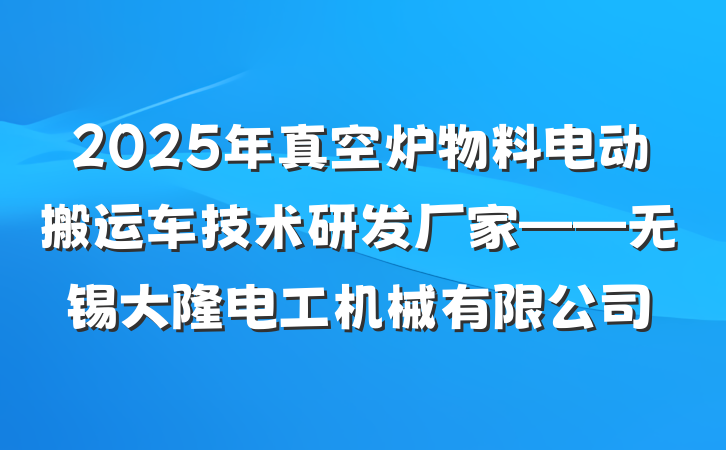 2025年真空炉物料电动搬运车技术研发厂家——无锡大隆电工机械有限公司