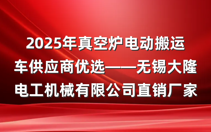 2025年真空炉电动搬运车供应商优选——无锡大隆电工机械有限公司直销厂家