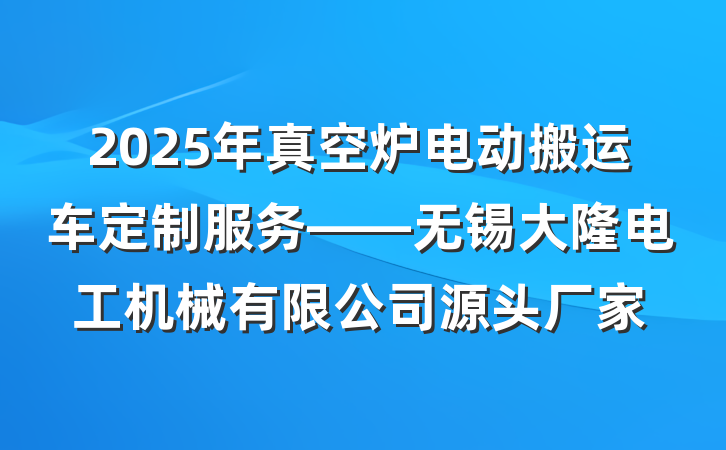 2025年真空炉电动搬运车定制服务——无锡大隆电工机械有限公司源头厂家