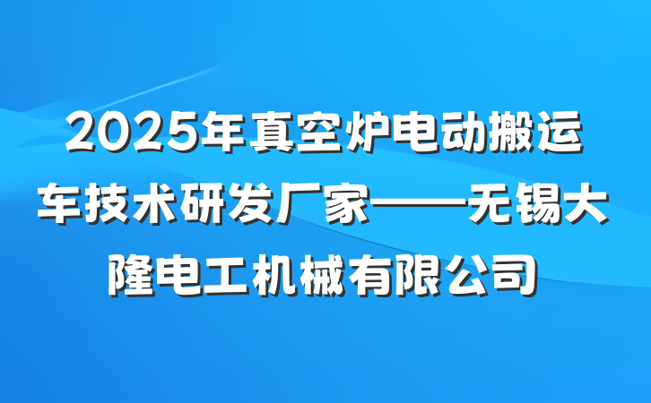 2025年真空炉电动搬运车技术研发厂家——无锡大隆电工机械有限公司