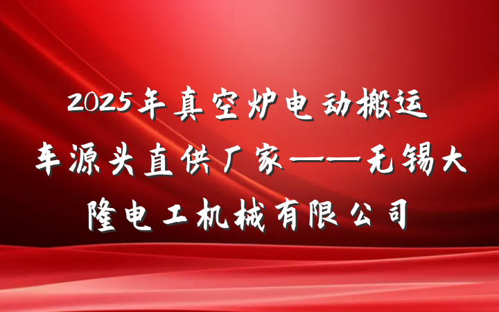 2025年真空炉电动搬运车源头直供厂家——无锡大隆电工机械有限公司