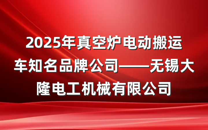 2025年真空炉电动搬运车知名品牌公司——无锡大隆电工机械有限公司