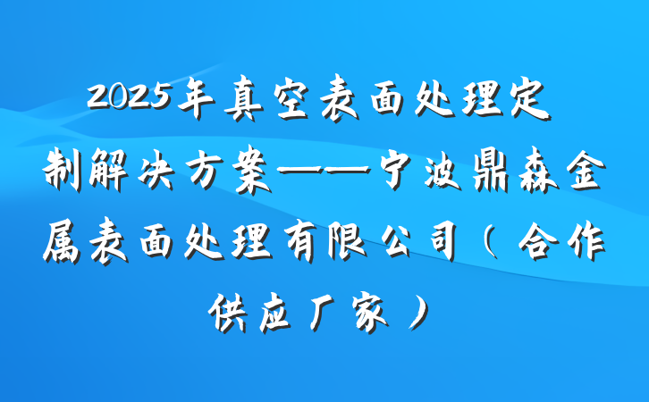 2025年真空表面处理定制解决方案——宁波鼎森金属表面处理有限公司(合作供应厂家)