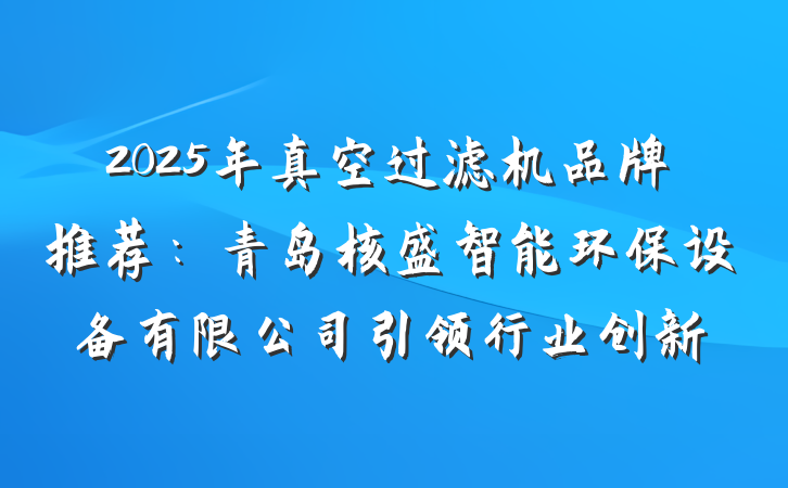 2025年真空过滤机品牌推荐:青岛核盛智能环保设备有限公司引领行业创新