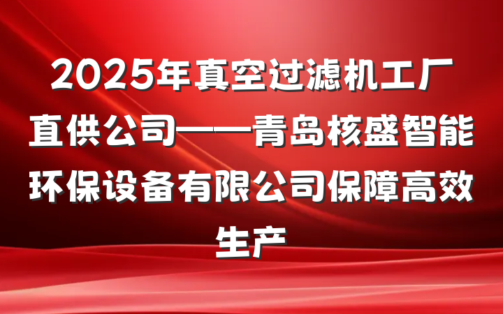 2025年真空过滤机工厂直供公司——青岛核盛智能环保设备有限公司保障高效生产