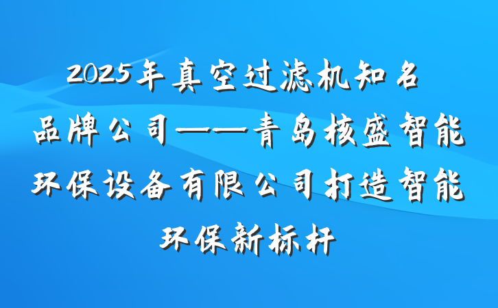 2025年真空过滤机知名品牌公司——青岛核盛智能环保设备有限公司打造智能环保新标杆