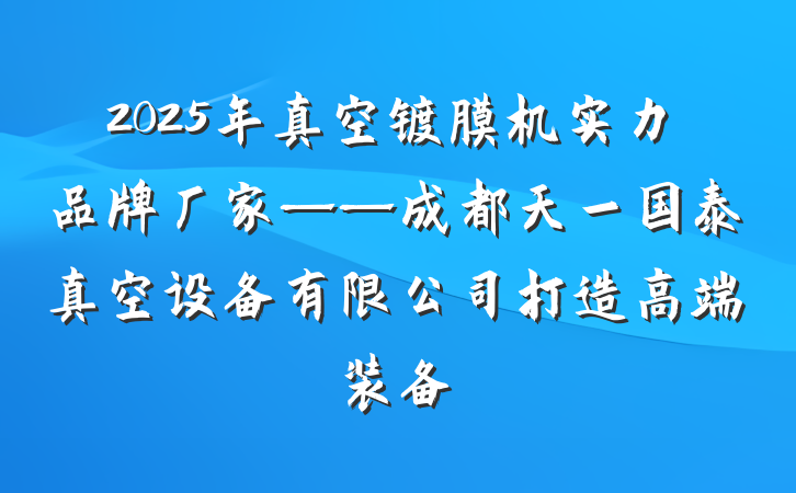 2025年真空镀膜机实力品牌厂家——成都天一国泰真空设备有限公司打造高端装备