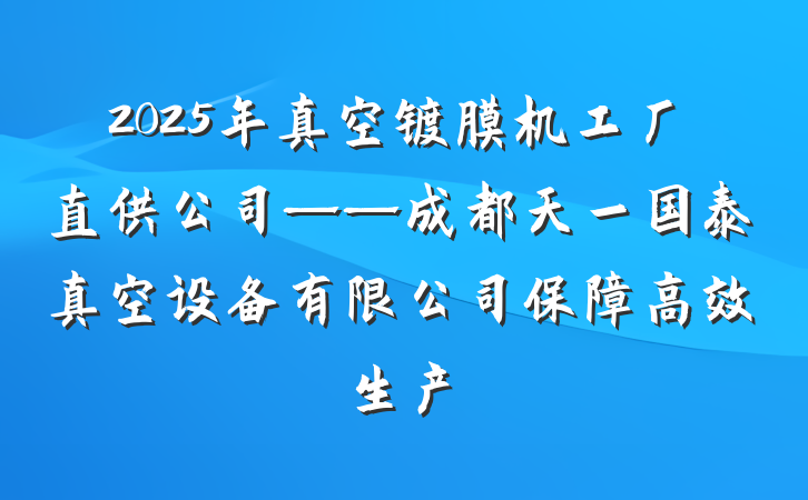 2025年真空镀膜机工厂直供公司——成都天一国泰真空设备有限公司保障高效生产