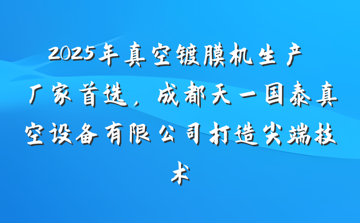 2025年真空镀膜机生产厂家首选，成都天一国泰真空设备有限公司打造尖端技术