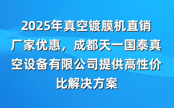 2025年真空镀膜机直销厂家优惠,成都天一国泰真空设备有限公司提供高性价比解决方案