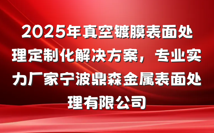 2025年真空镀膜表面处理定制化解决方案，专业实力厂家宁波鼎森金属表面处理有限公司