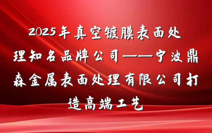 2025年真空镀膜表面处理知名品牌公司——宁波鼎森金属表面处理有限公司打造高端工艺