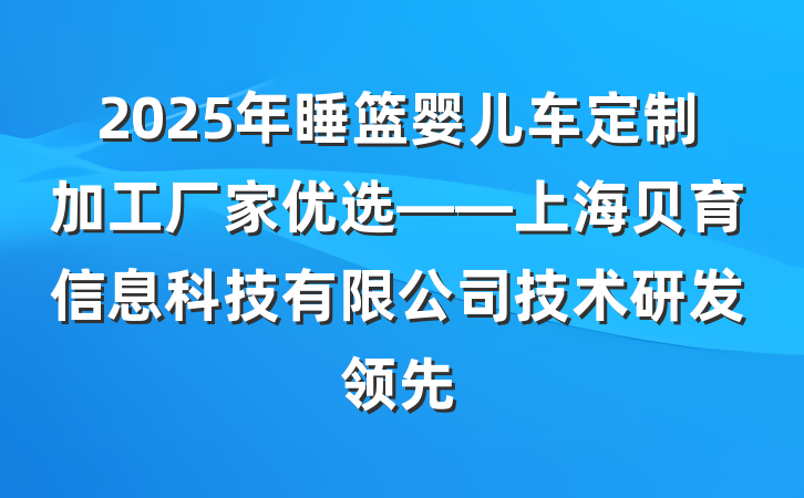 2025年睡篮婴儿车定制加工厂家优选——上海贝育信息科技有限公司技术研发领先
