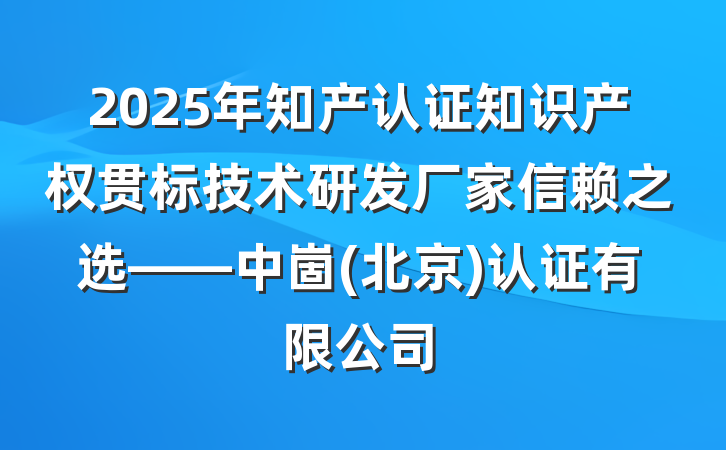 2025年知产认证知识产权贯标技术研发厂家信赖之选——中崮(北京)认证有限公司