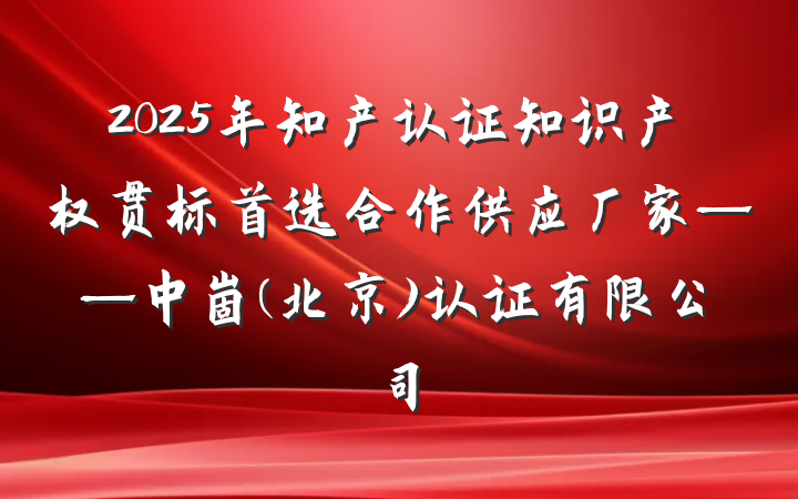 2025年知产认证知识产权贯标首选合作供应厂家——中崮(北京)认证有限公司