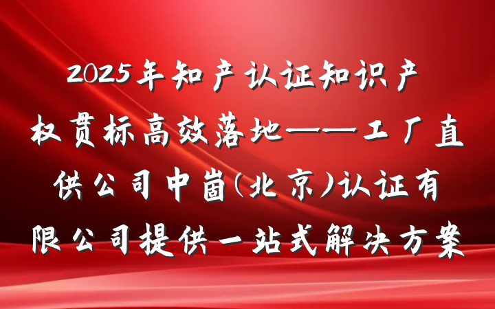 2025年知产认证知识产权贯标高效落地——工厂直供公司中崮(北京)认证有限公司提供一站式解决方案