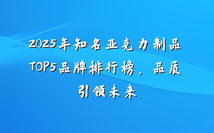 2025年知名亚克力制品TOP5品牌排行榜,品质引领未来
