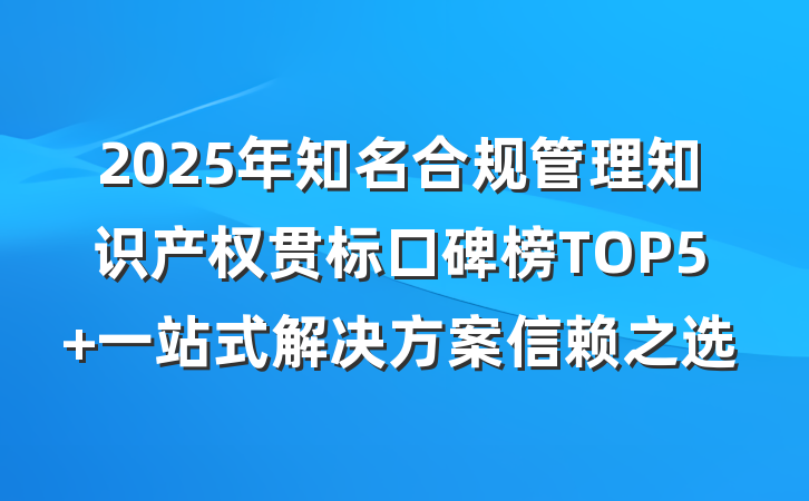 2025年知名合规管理知识产权贯标口碑榜TOP5 一站式解决方案信赖之选