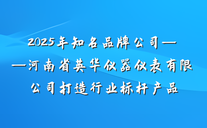 2025年知名品牌公司——河南省英华仪器仪表有限公司打造行业标杆产品