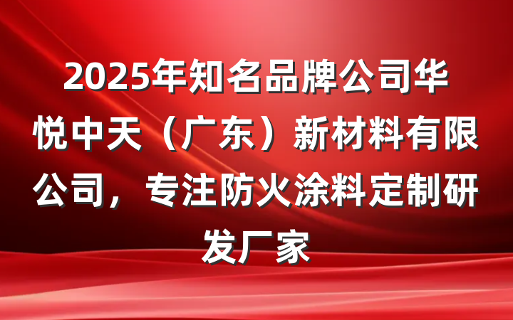 2025年知名品牌公司华悦中天（广东）新材料有限公司，专注防火涂料定制研发厂家